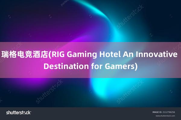 瑞格电竞酒店(RIG Gaming Hotel An Innovative Destination for Gamers)