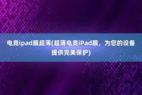 电竞ipad膜超薄(超薄电竞iPad膜，为您的设备提供完美保护)