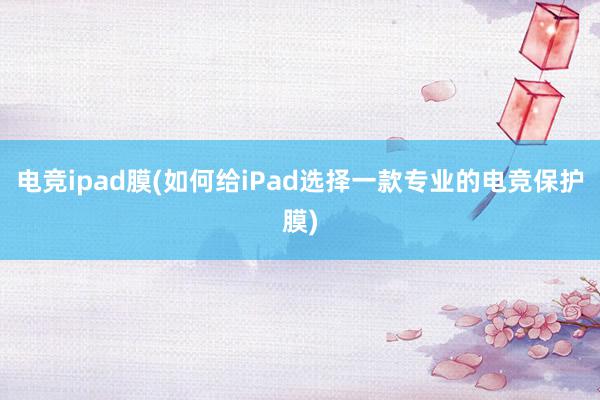 电竞ipad膜(如何给iPad选择一款专业的电竞保护膜)