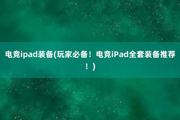 电竞ipad装备(玩家必备！电竞iPad全套装备推荐！)