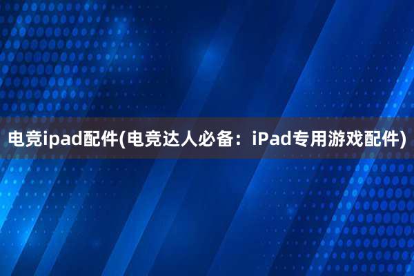 电竞ipad配件(电竞达人必备：iPad专用游戏配件)