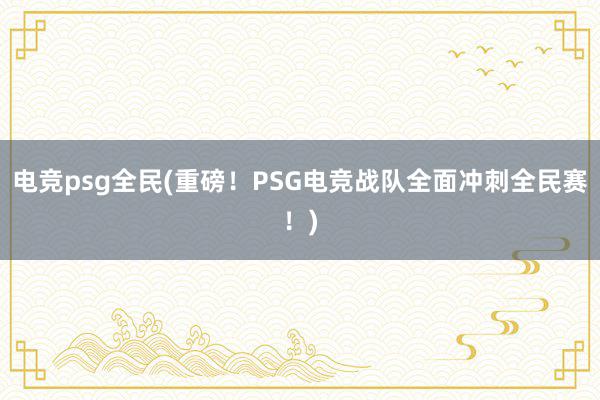 电竞psg全民(重磅！PSG电竞战队全面冲刺全民赛！)