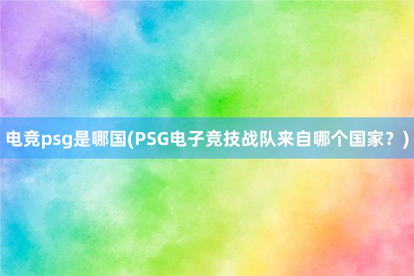 电竞psg是哪国(PSG电子竞技战队来自哪个国家？)