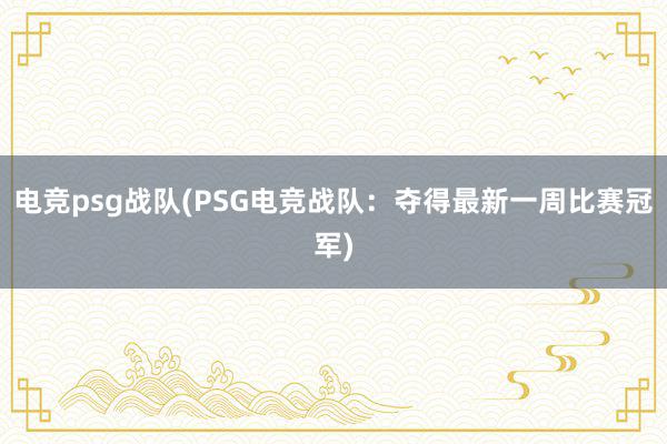 电竞psg战队(PSG电竞战队：夺得最新一周比赛冠军)