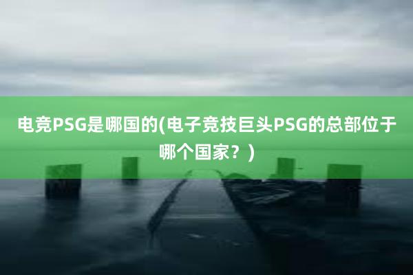 电竞PSG是哪国的(电子竞技巨头PSG的总部位于哪个国家？)