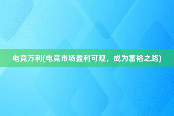 电竞万利(电竞市场盈利可观，成为富裕之路)