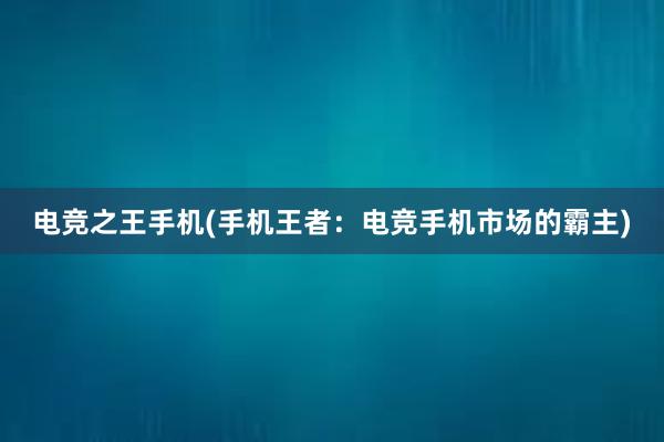 电竞之王手机(手机王者：电竞手机市场的霸主)