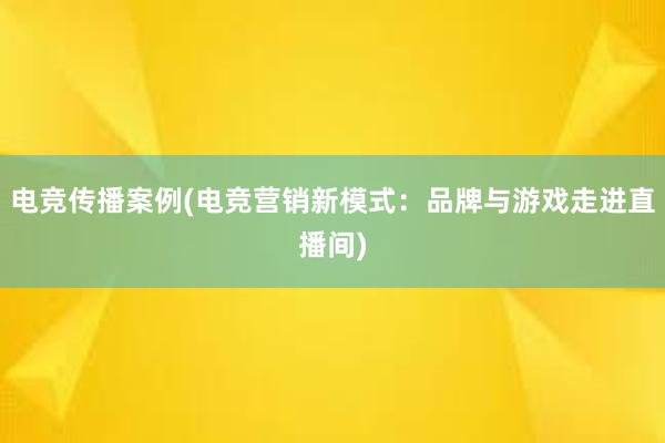 电竞传播案例(电竞营销新模式：品牌与游戏走进直播间)