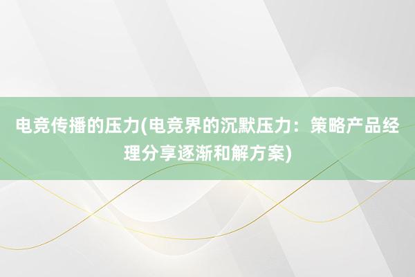 电竞传播的压力(电竞界的沉默压力：策略产品经理分享逐渐和解方案)