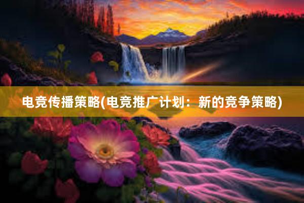 电竞传播策略(电竞推广计划：新的竞争策略)