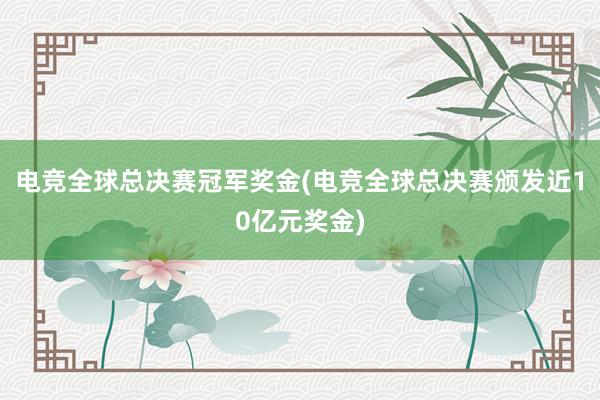 电竞全球总决赛冠军奖金(电竞全球总决赛颁发近10亿元奖金)