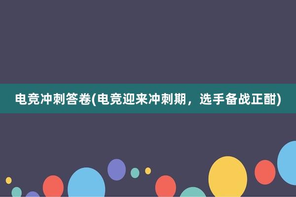 电竞冲刺答卷(电竞迎来冲刺期，选手备战正酣)