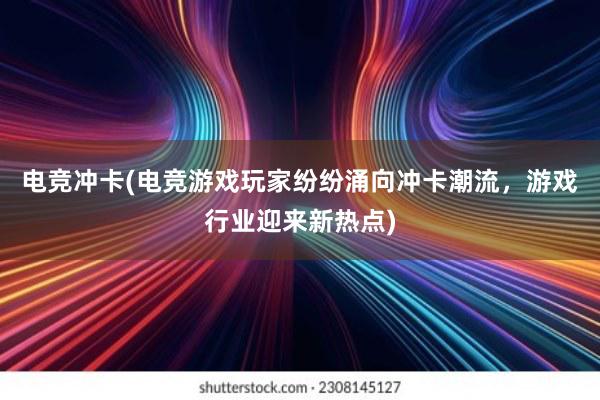 电竞冲卡(电竞游戏玩家纷纷涌向冲卡潮流，游戏行业迎来新热点)