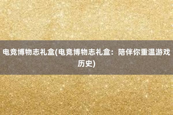 电竞博物志礼盒(电竞博物志礼盒：陪伴你重温游戏历史)