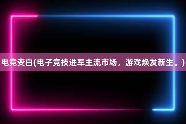 电竞变白(电子竞技进军主流市场，游戏焕发新生。)