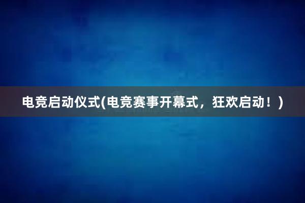 电竞启动仪式(电竞赛事开幕式，狂欢启动！)