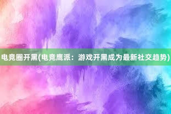 电竞圈开黑(电竞鹰派：游戏开黑成为最新社交趋势)