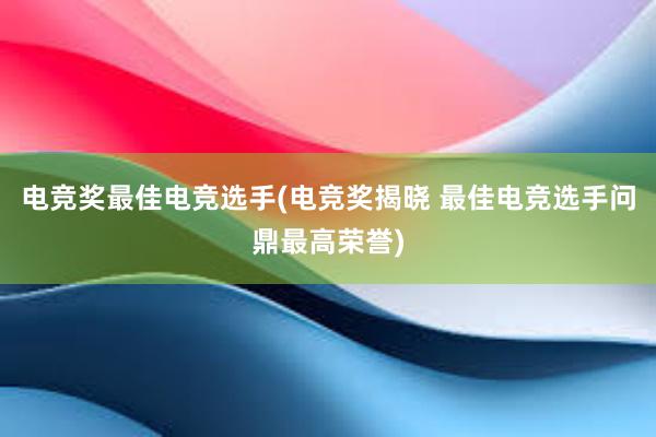 电竞奖最佳电竞选手(电竞奖揭晓 最佳电竞选手问鼎最高荣誉)