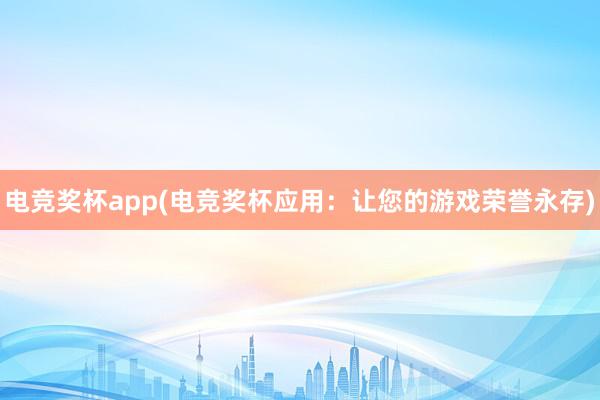 电竞奖杯app(电竞奖杯应用：让您的游戏荣誉永存)