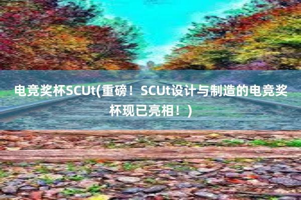 电竞奖杯SCUt(重磅！SCUt设计与制造的电竞奖杯现已亮相！)