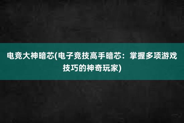 电竞大神暗芯(电子竞技高手暗芯：掌握多项游戏技巧的神奇玩家)