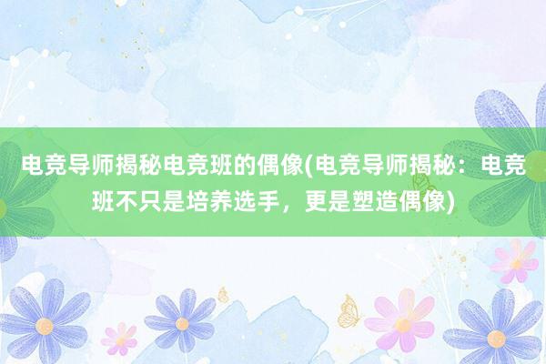 电竞导师揭秘电竞班的偶像(电竞导师揭秘：电竞班不只是培养选手，更是塑造偶像)