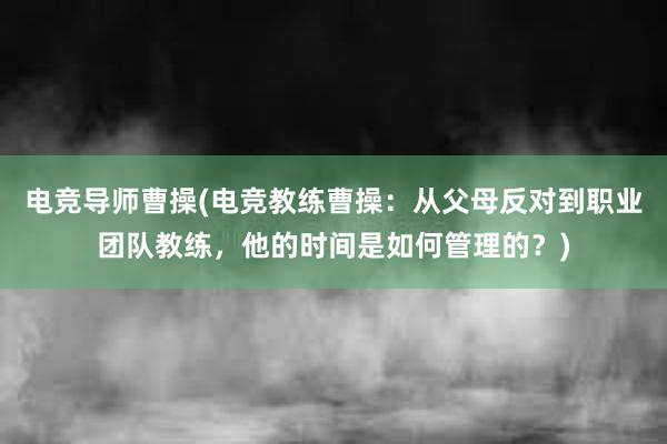 电竞导师曹操(电竞教练曹操：从父母反对到职业团队教练，他的时间是如何管理的？)