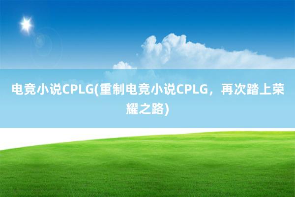 电竞小说CPLG(重制电竞小说CPLG，再次踏上荣耀之路)