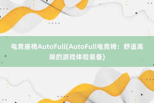 电竞座椅AutoFull(AutoFull电竞椅：舒适高端的游戏体验装备)