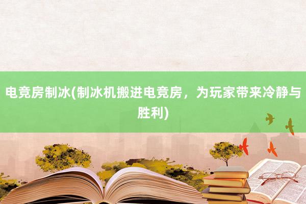 电竞房制冰(制冰机搬进电竞房，为玩家带来冷静与胜利)