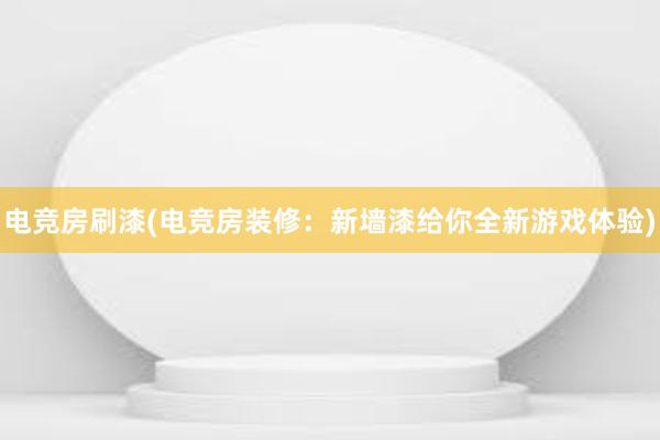 电竞房刷漆(电竞房装修：新墙漆给你全新游戏体验)