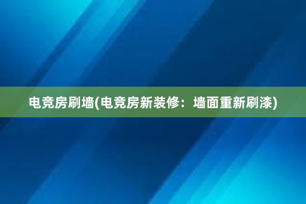 电竞房刷墙(电竞房新装修：墙面重新刷漆)