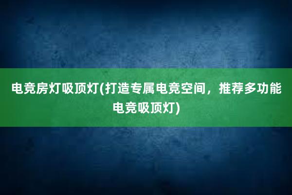 电竞房灯吸顶灯(打造专属电竞空间，推荐多功能电竞吸顶灯)