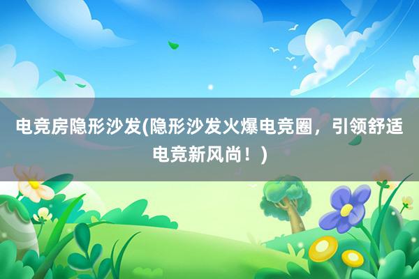 电竞房隐形沙发(隐形沙发火爆电竞圈，引领舒适电竞新风尚！)