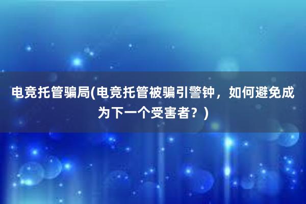 电竞托管骗局(电竞托管被骗引警钟，如何避免成为下一个受害者？)