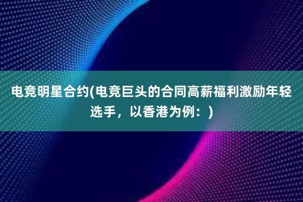 电竞明星合约(电竞巨头的合同高薪福利激励年轻选手，以香港为例：)