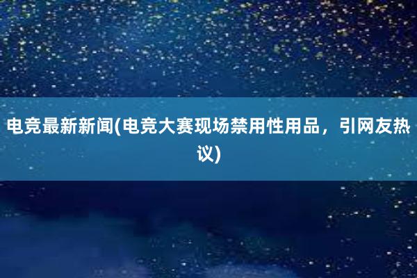 电竞最新新闻(电竞大赛现场禁用性用品，引网友热议)