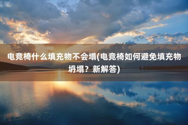 电竞椅什么填充物不会塌(电竞椅如何避免填充物坍塌？新解答)