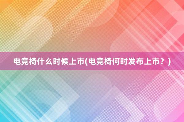 电竞椅什么时候上市(电竞椅何时发布上市？)