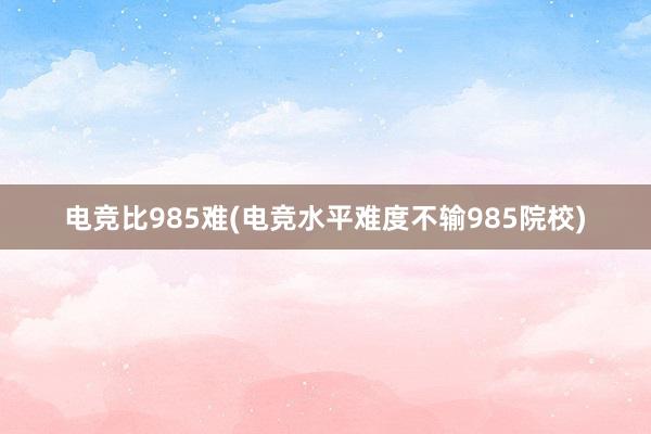 电竞比985难(电竞水平难度不输985院校)