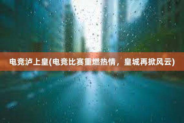 电竞泸上皇(电竞比赛重燃热情，皇城再掀风云)