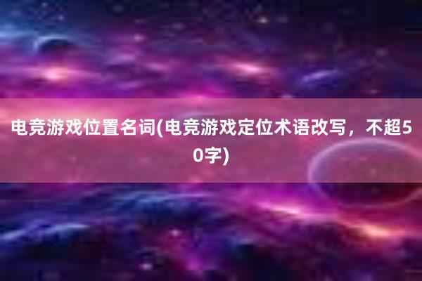 电竞游戏位置名词(电竞游戏定位术语改写，不超50字)