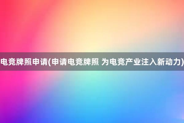 电竞牌照申请(申请电竞牌照 为电竞产业注入新动力)