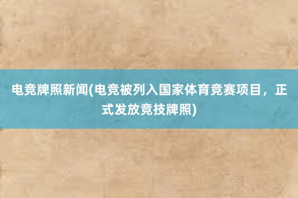 电竞牌照新闻(电竞被列入国家体育竞赛项目，正式发放竞技牌照)