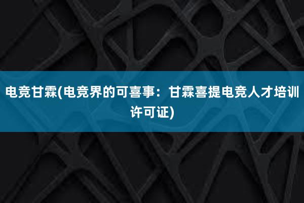 电竞甘霖(电竞界的可喜事：甘霖喜提电竞人才培训许可证)