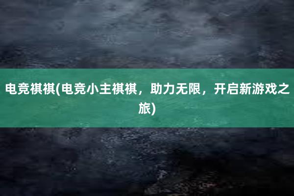 电竞祺祺(电竞小主祺祺，助力无限，开启新游戏之旅)