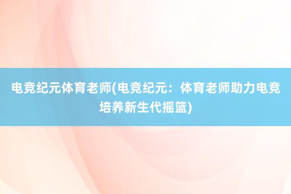 电竞纪元体育老师(电竞纪元：体育老师助力电竞培养新生代摇篮)