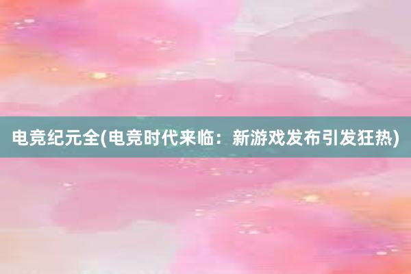 电竞纪元全(电竞时代来临：新游戏发布引发狂热)