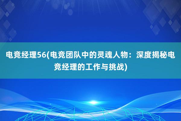 电竞经理56(电竞团队中的灵魂人物：深度揭秘电竞经理的工作与挑战)