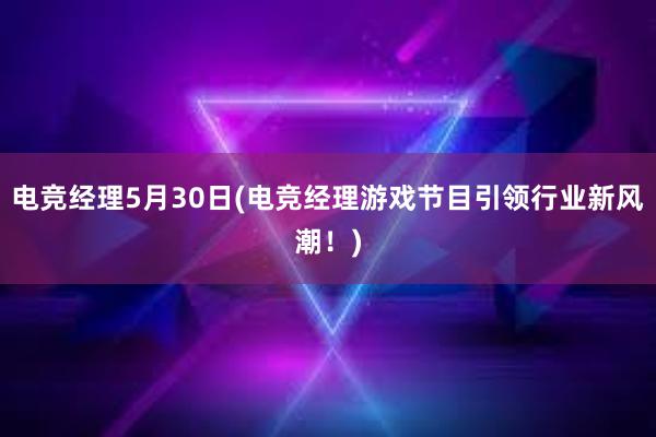 电竞经理5月30日(电竞经理游戏节目引领行业新风潮！)